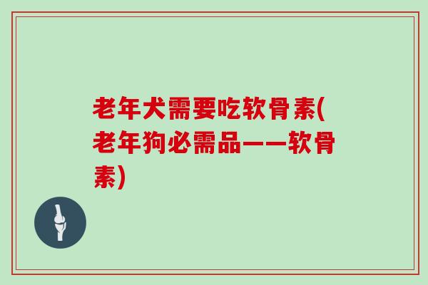 老年犬需要吃软骨素(老年狗必需品——软骨素)