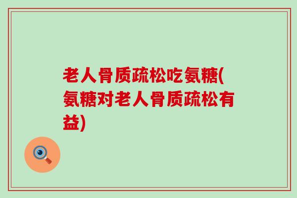 老人吃氨糖(氨糖对老人有益) 老人吃氨糖(氨糖对老人有益)