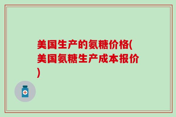 美国生产的氨糖价格(美国氨糖生产成本报价) 美国生产的氨糖价格(美国氨糖生产成本报价)
