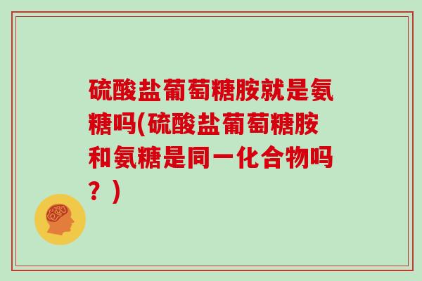 硫酸盐葡萄糖胺就是氨糖吗(硫酸盐葡萄糖胺和氨糖是同一化合物吗？)