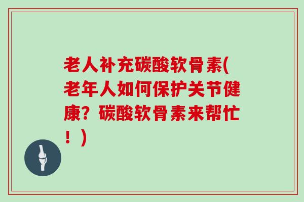 老人补充碳酸软骨素(老年人如何保护关节健康?碳酸软骨素来帮忙!) 老人补充碳酸软骨素(老年人如何保护关节健康?碳酸软骨素来帮忙!)