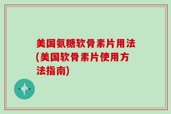 美国氨糖软骨素片用法(美国软骨素片使用方法指南) 美国氨糖软骨素片用法(美国软骨素片使用方法指南)