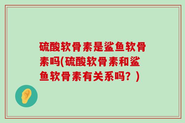 硫酸软骨素是鲨鱼软骨素吗(硫酸软骨素和鲨鱼软骨素有关系吗?) 硫酸软骨素是鲨鱼软骨素吗(硫酸软骨素和鲨鱼软骨素有关系吗?)