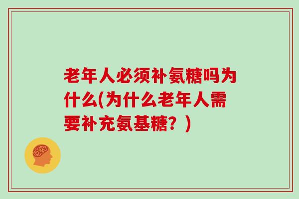老年人必须补氨糖吗为什么(为什么老年人需要补充氨基糖?) 老年人必须补氨糖吗为什么(为什么老年人需要补充氨基糖?)