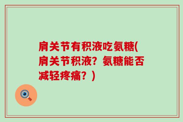 肩关节有积液吃氨糖(肩关节积液?氨糖能否减轻?) 肩关节有积液吃氨糖(肩关节积液?氨糖能否减轻?)