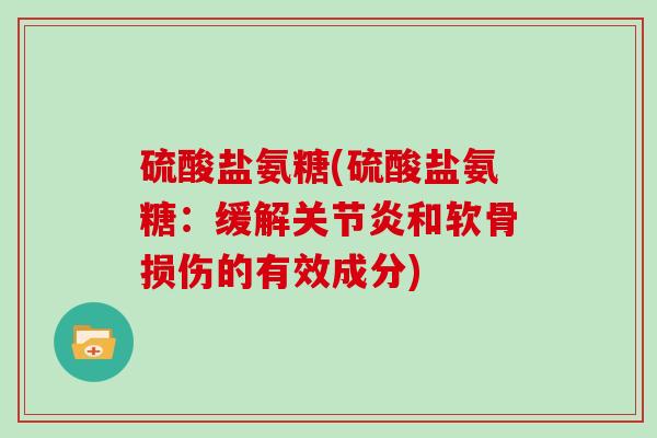 硫酸盐氨糖(硫酸盐氨糖:缓解和软骨损伤的有效成分) 硫酸盐氨糖(硫酸盐氨糖:缓解和软骨损伤的有效成分)