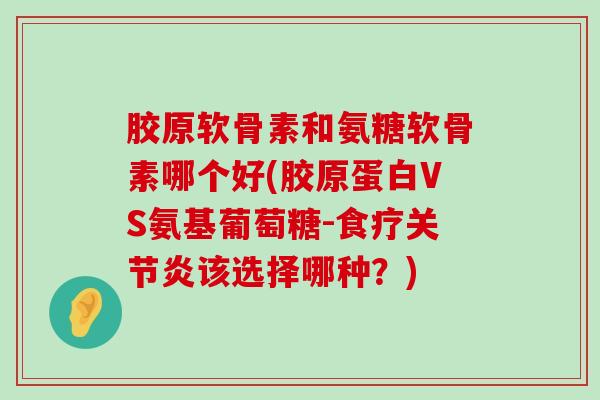 胶原软骨素和氨糖软骨素哪个好(胶原蛋白VS氨基葡萄糖-食疗该选择哪种？)