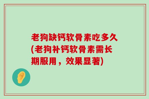 老狗缺钙软骨素吃多久(老狗补钙软骨素需长期服用,效果显著) 老狗缺钙软骨素吃多久(老狗补钙软骨素需长期服用,效果显著)