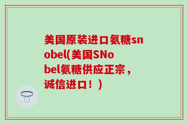 美国原装进口氨糖snobel(美国SNobel氨糖供应正宗,诚信进口!) 美国原装进口氨糖snobel(美国SNobel氨糖供应正宗,诚信进口!)