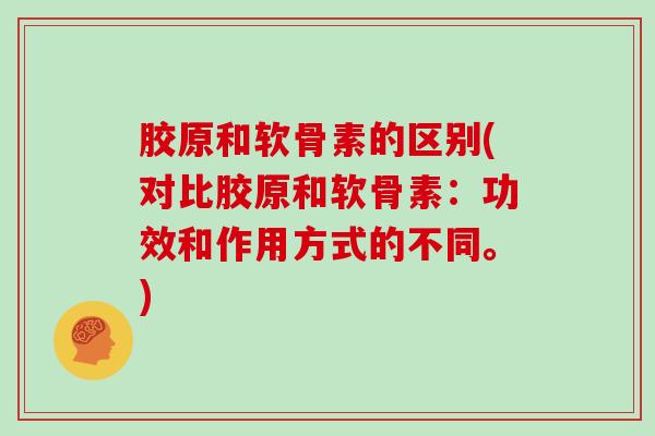 胶原和软骨素的区别(对比胶原和软骨素:功效和作用方式的不同。) 胶原和软骨素的区别(对比胶原和软骨素:功效和作用方式的不同。)