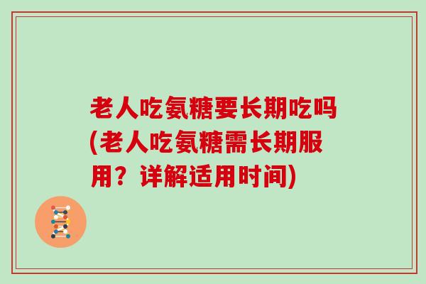 老人吃氨糖要长期吃吗(老人吃氨糖需长期服用?详解适用时间) 老人吃氨糖要长期吃吗(老人吃氨糖需长期服用?详解适用时间)