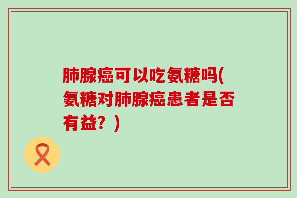 腺可以吃氨糖吗(氨糖对腺患者是否有益?) 腺可以吃氨糖吗(氨糖对腺患者是否有益?)