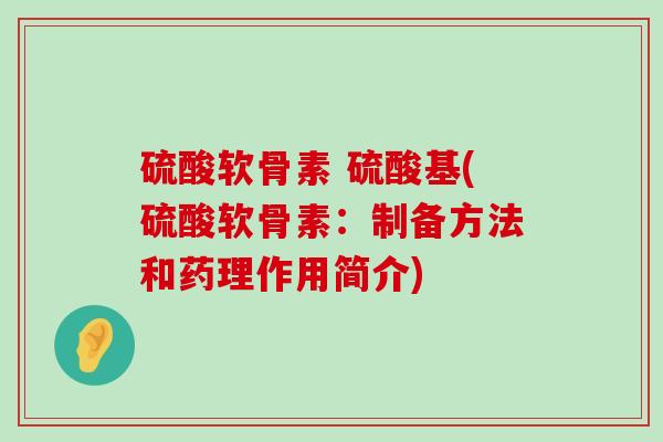 硫酸软骨素 硫酸基(硫酸软骨素:制备方法和药理作用简介) 硫酸软骨素 硫酸基(硫酸软骨素:制备方法和药理作用简介)