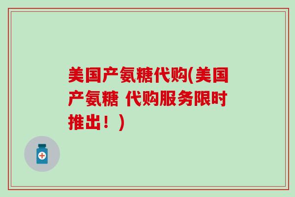 美国产氨糖代购(美国产氨糖 代购服务限时推出！)