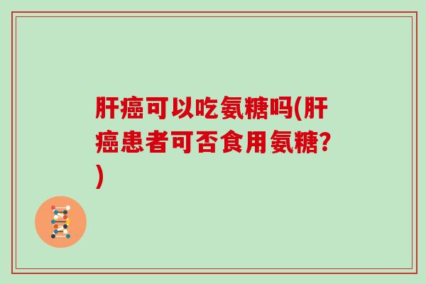 可以吃氨糖吗(患者可否食用氨糖?) 可以吃氨糖吗(患者可否食用氨糖?)
