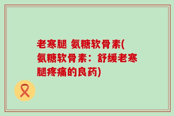 老寒腿 氨糖软骨素(氨糖软骨素：舒缓老寒腿的良药)
