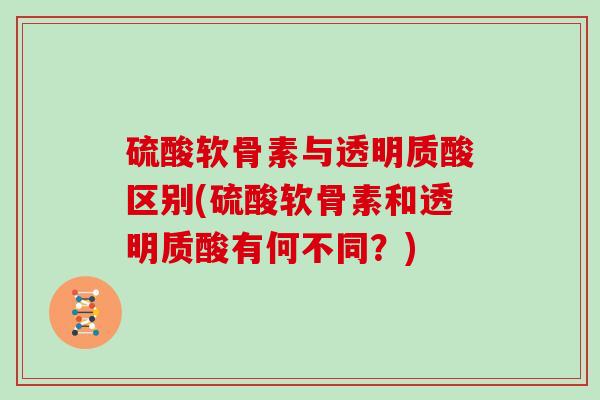 硫酸软骨素与透明质酸区别(硫酸软骨素和透明质酸有何不同?) 硫酸软骨素与透明质酸区别(硫酸软骨素和透明质酸有何不同?)