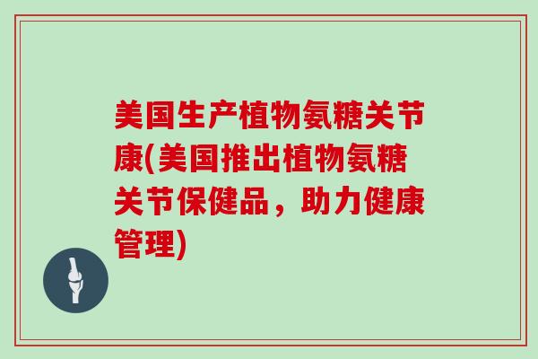 美国生产植物氨糖关节康(美国推出植物氨糖关节保健品，助力健康管理)