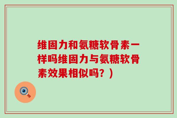维固力和氨糖软骨素一样吗维固力与氨糖软骨素效果相似吗?) 维固力和氨糖软骨素一样吗维固力与氨糖软骨素效果相似吗?)