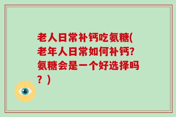 老人日常补钙吃氨糖(老年人日常如何补钙?氨糖会是一个好选择吗?) 老人日常补钙吃氨糖(老年人日常如何补钙?氨糖会是一个好选择吗?)