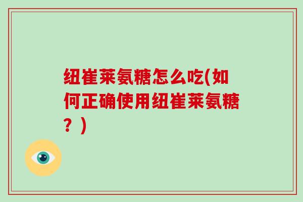 纽崔莱氨糖怎么吃(如何正确使用纽崔莱氨糖？)