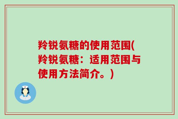 羚锐氨糖的使用范围(羚锐氨糖:适用范围与使用方法简介。) 羚锐氨糖的使用范围(羚锐氨糖:适用范围与使用方法简介。)