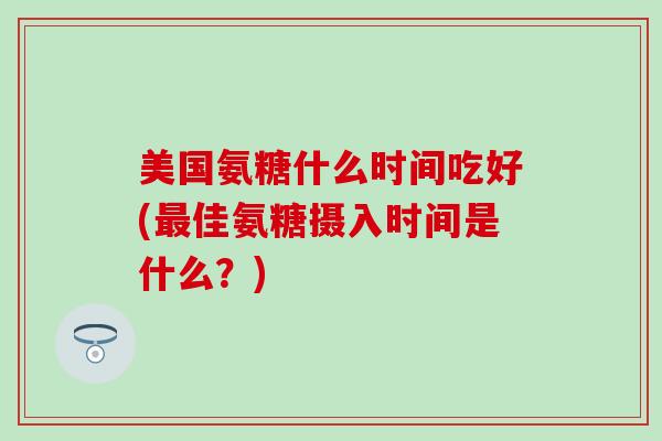 美国氨糖什么时间吃好(佳氨糖摄入时间是什么?) 美国氨糖什么时间吃好(佳氨糖摄入时间是什么?)