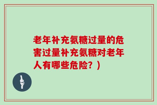 老年补充氨糖过量的危害过量补充氨糖对老年人有哪些危险?) 老年补充氨糖过量的危害过量补充氨糖对老年人有哪些危险?)