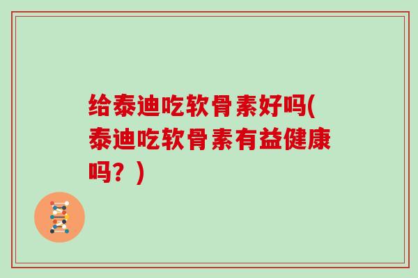 给泰迪吃软骨素好吗(泰迪吃软骨素有益健康吗?) 给泰迪吃软骨素好吗(泰迪吃软骨素有益健康吗?)