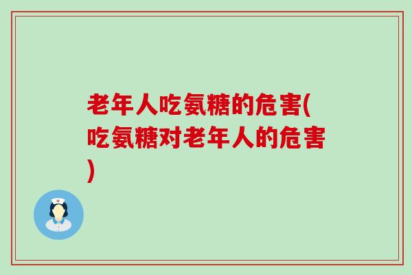 老年人吃氨糖的危害(吃氨糖对老年人的危害) 老年人吃氨糖的危害(吃氨糖对老年人的危害)