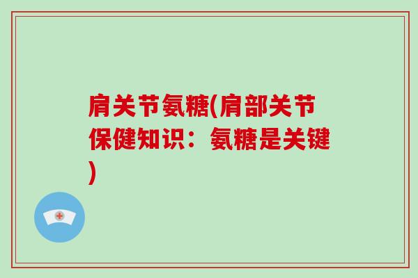 肩关节氨糖(肩部关节保健知识：氨糖是关键)