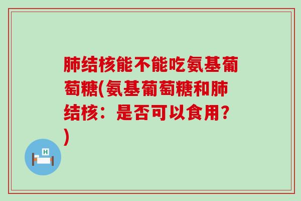结核能不能吃氨基葡萄糖(氨基葡萄糖和结核:是否可以食用?) 结核能不能吃氨基葡萄糖(氨基葡萄糖和结核:是否可以食用?)