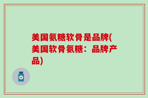 美国氨糖软骨是品牌(美国软骨氨糖：品牌产品)