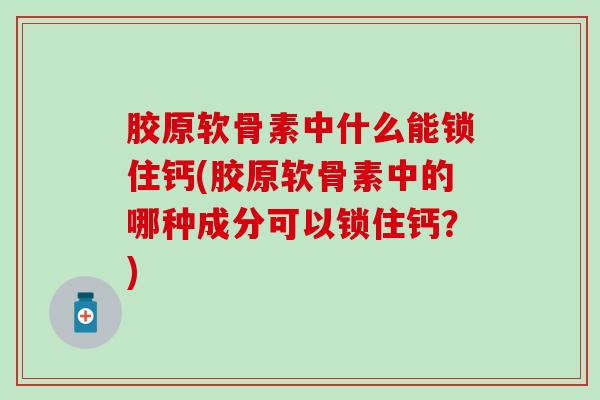 胶原软骨素中什么能锁住钙(胶原软骨素中的哪种成分可以锁住钙?) 胶原软骨素中什么能锁住钙(胶原软骨素中的哪种成分可以锁住钙?)