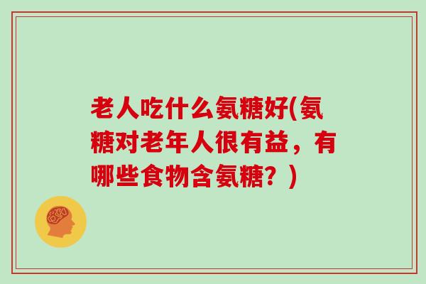 老人吃什么氨糖好(氨糖对老年人很有益，有哪些食物含氨糖？)
