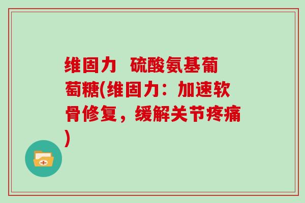 维固力 硫酸氨基葡萄糖(维固力:加速软骨修复,缓解关节) 维固力 硫酸氨基葡萄糖(维固力:加速软骨修复,缓解关节)