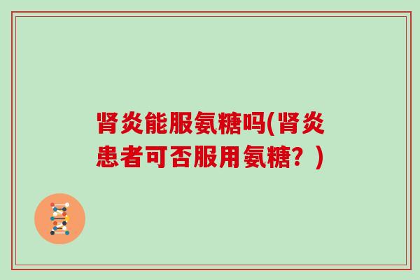 炎能服氨糖吗(炎患者可否服用氨糖？)