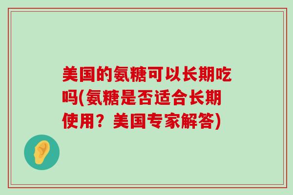 美国的氨糖可以长期吃吗(氨糖是否适合长期使用？美国专家解答)