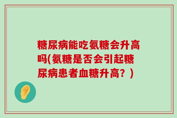 能吃氨糖会升高吗(氨糖是否会引起患者升高?) 能吃氨糖会升高吗(氨糖是否会引起患者升高?)