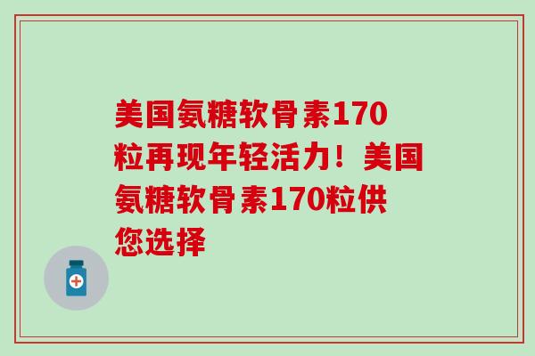 美国氨糖软骨素170粒再现年轻活力！美国氨糖软骨素170粒供您选择