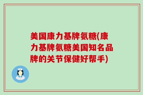 美国康力基牌氨糖(康力基牌氨糖美国知名品牌的关节保健好帮手)