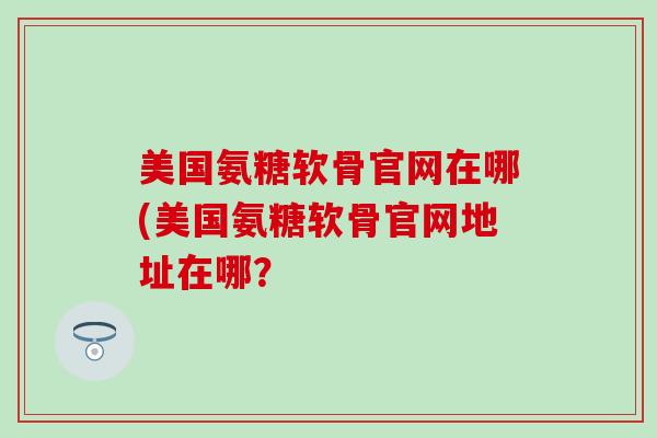 美国氨糖软骨官网在哪(美国氨糖软骨官网地址在哪? 美国氨糖软骨官网在哪(美国氨糖软骨官网地址在哪?