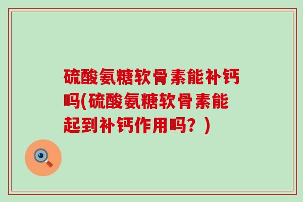 硫酸氨糖软骨素能补钙吗(硫酸氨糖软骨素能起到补钙作用吗？)