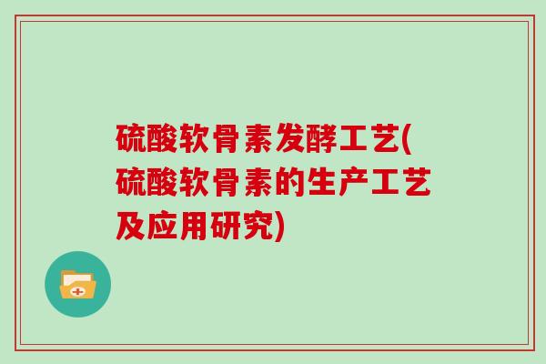 硫酸软骨素发酵工艺(硫酸软骨素的生产工艺及应用研究) 硫酸软骨素发酵工艺(硫酸软骨素的生产工艺及应用研究)