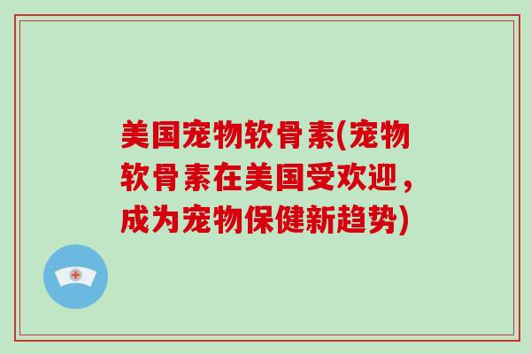 美国宠物软骨素(宠物软骨素在美国受欢迎,成为宠物保健新趋势) 美国宠物软骨素(宠物软骨素在美国受欢迎,成为宠物保健新趋势)