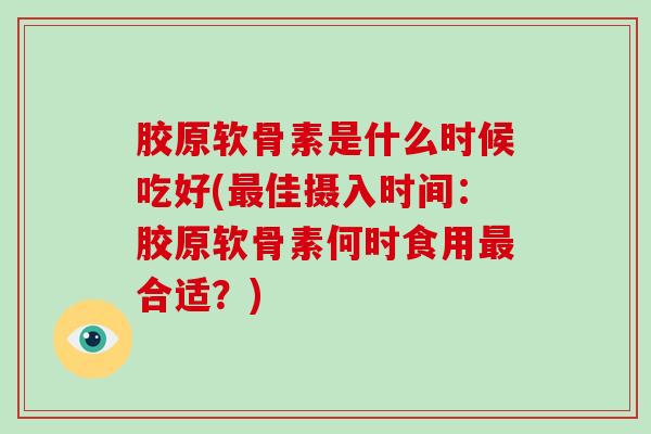 胶原软骨素是什么时候吃好(佳摄入时间:胶原软骨素何时食用合适?) 胶原软骨素是什么时候吃好(佳摄入时间:胶原软骨素何时食用合适?)