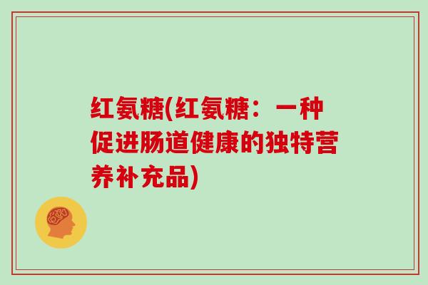 红氨糖(红氨糖:一种促进肠道健康的独特营养补充品) 红氨糖(红氨糖:一种促进肠道健康的独特营养补充品)