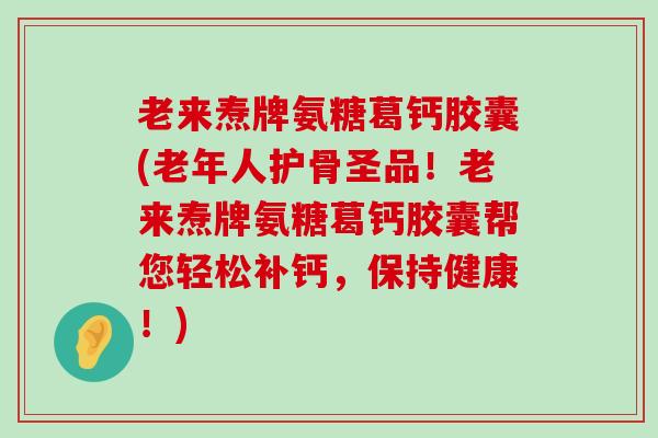 老来焘牌氨糖葛钙胶囊(老年人护骨圣品！老来焘牌氨糖葛钙胶囊帮您轻松补钙，保持健康！)