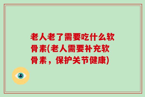 老人老了需要吃什么软骨素(老人需要补充软骨素,保护关节健康) 老人老了需要吃什么软骨素(老人需要补充软骨素,保护关节健康)