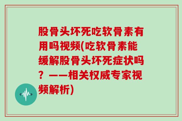 股骨头坏死吃软骨素有用吗视频(吃软骨素能缓解股骨头坏死症状吗?——相关权威专家视频解析) 股骨头坏死吃软骨素有用吗视频(吃软骨素能缓解股骨头坏死症状吗?——相关权威专家视频解析)